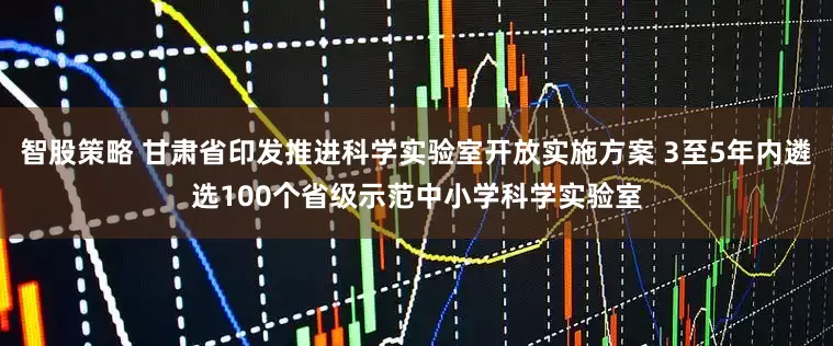 智股策略 甘肃省印发推进科学实验室开放实施方案 3至5年内遴选100个省级示范中小学科学实验室