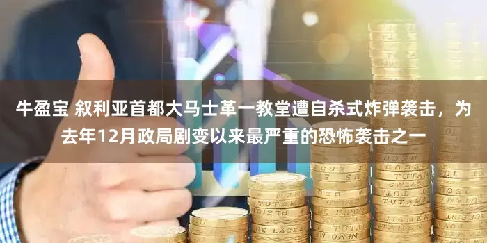 牛盈宝 叙利亚首都大马士革一教堂遭自杀式炸弹袭击，为去年12月政局剧变以来最严重的恐怖袭击之一