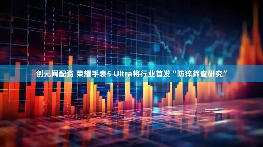 创元网配资 荣耀手表5 Ultra将行业首发“防猝筛查研究”
