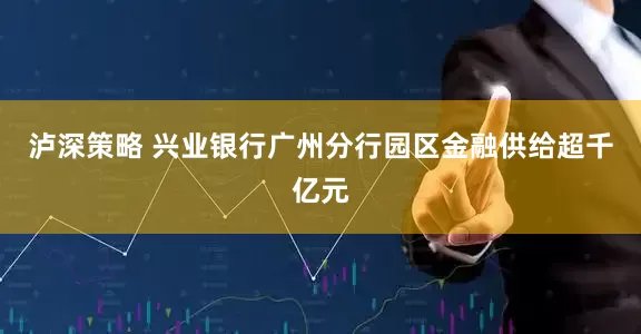 泸深策略 兴业银行广州分行园区金融供给超千亿元