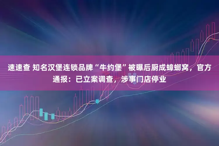 速速查 知名汉堡连锁品牌“牛约堡”被曝后厨成蟑螂窝，官方通报：已立案调查，涉事门店停业
