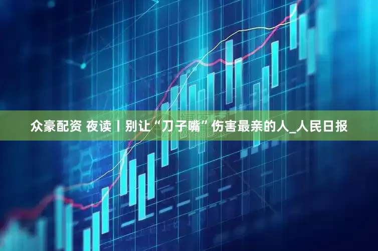 众豪配资 夜读丨别让“刀子嘴”伤害最亲的人_人民日报