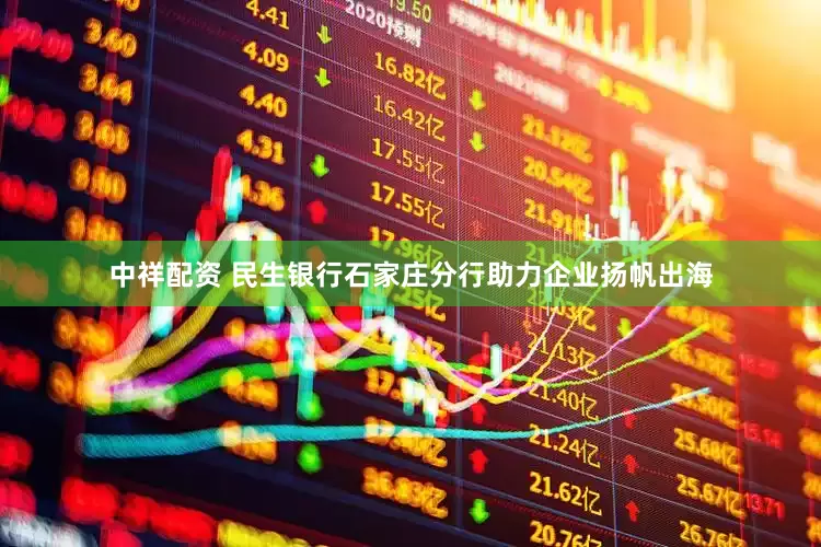 中祥配资 民生银行石家庄分行助力企业扬帆出海