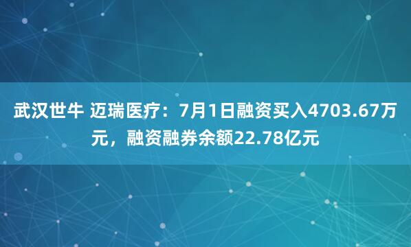 武汉世牛 迈瑞医疗：7月1日融资买入4703.67万元，融资融券余额22.78亿元