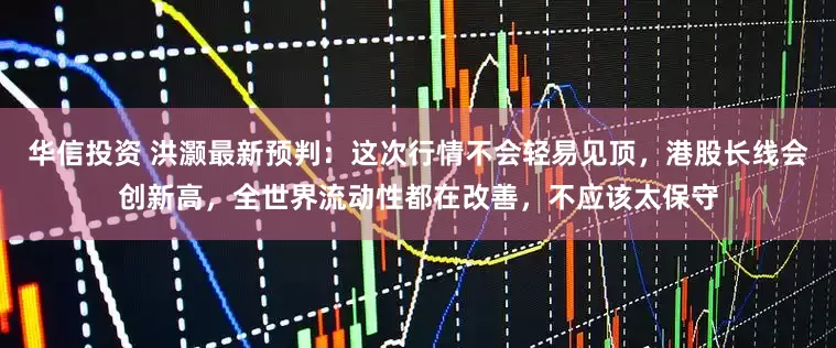 华信投资 洪灏最新预判：这次行情不会轻易见顶，港股长线会创新高，全世界流动性都在改善，不应该太保守