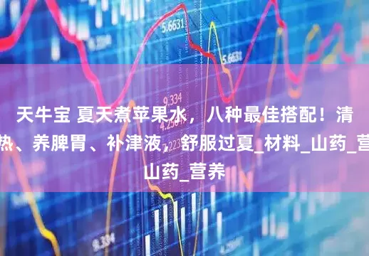 天牛宝 夏天煮苹果水，八种最佳搭配！清内热、养脾胃、补津液，舒服过夏_材料_山药_营养