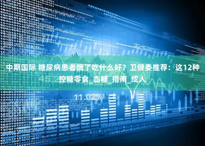 中期国际 糖尿病患者饿了吃什么好？卫健委推荐：这12种控糖零食_血糖_指南_成人