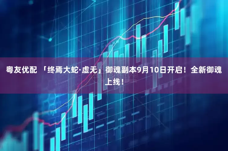 粤友优配 「终焉大蛇·虚无」御魂副本9月10日开启！全新御魂上线！