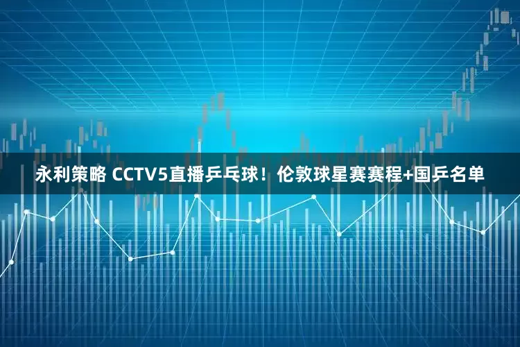 永利策略 CCTV5直播乒乓球！伦敦球星赛赛程+国乒名单