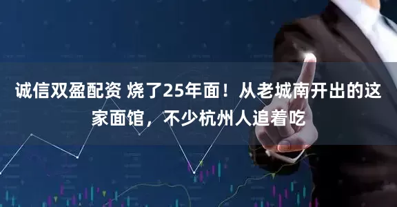 诚信双盈配资 烧了25年面！从老城南开出的这家面馆，不少杭州人追着吃