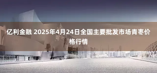 亿利金融 2025年4月24日全国主要批发市场青枣价格行情
