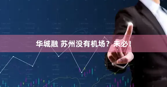 华城融 苏州没有机场？未必！