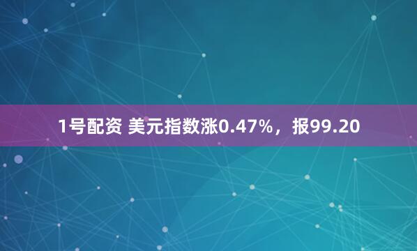 1号配资 美元指数涨0.47%，报99.20