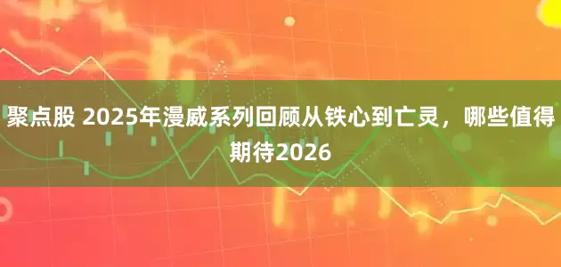 聚点股 2025年漫威系列回顾从铁心到亡灵，哪些值得期待2026