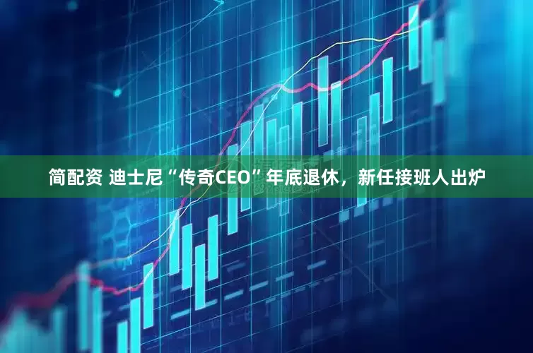 简配资 迪士尼“传奇CEO”年底退休，新任接班人出炉