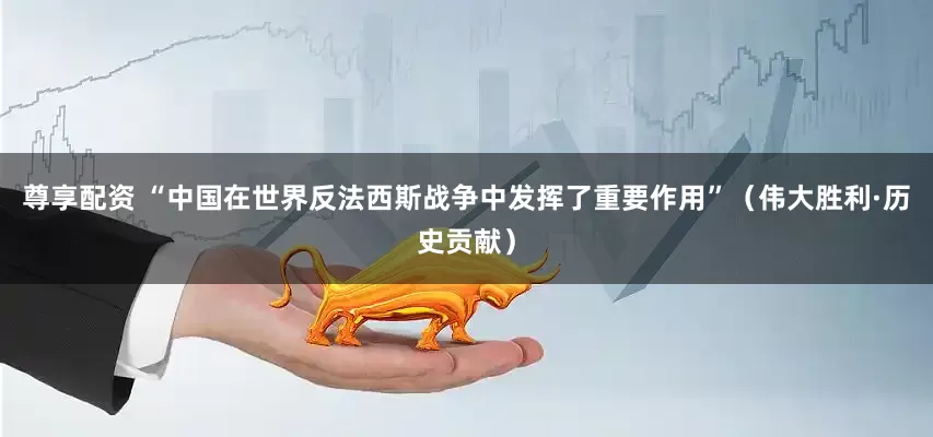 尊享配资 “中国在世界反法西斯战争中发挥了重要作用”（伟大胜利·历史贡献）