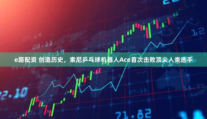 e路配资 创造历史，索尼乒乓球机器人Ace首次击败顶尖人类选手