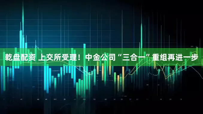 乾盘配资 上交所受理！中金公司“三合一”重组再进一步