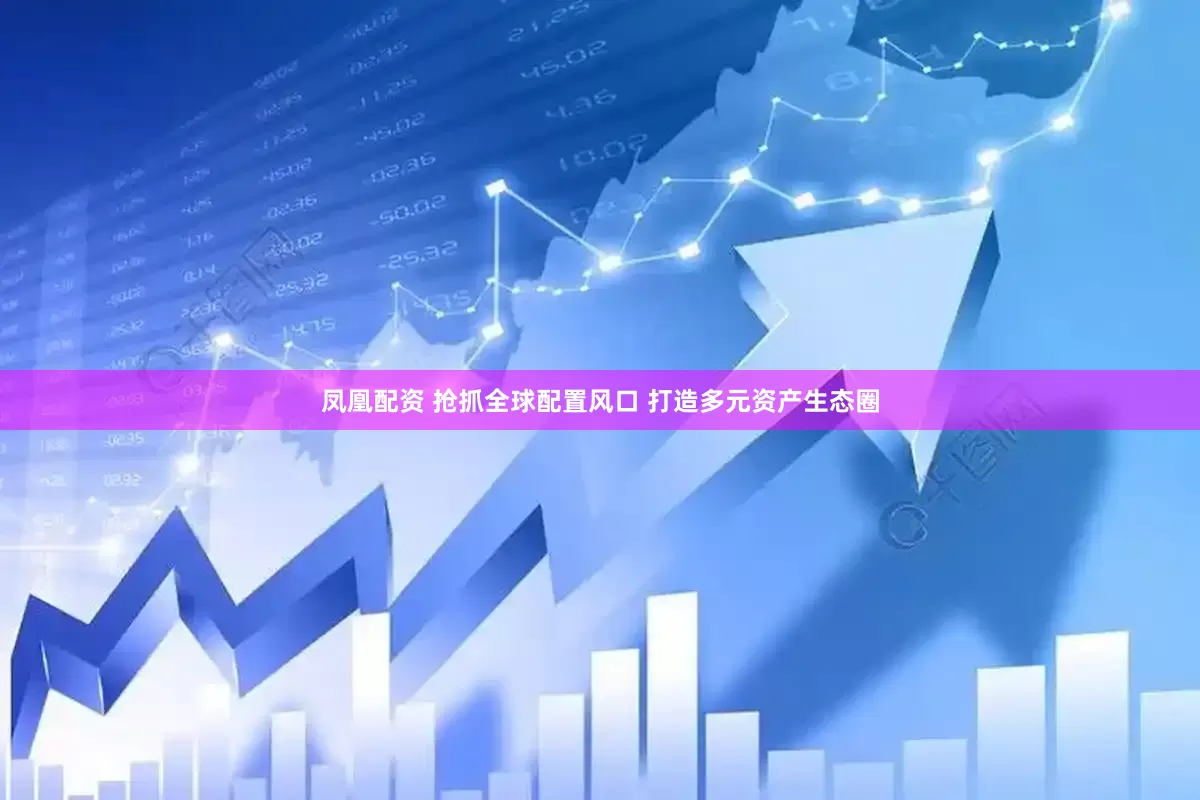 凤凰配资 抢抓全球配置风口 打造多元资产生态圈